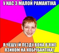 у нас з малой рамантiка я чешу iй пезду вона в'яже язиком на кобрiбантiка/