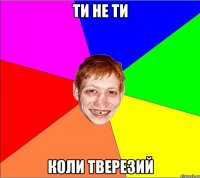 ти не ти коли тверезий