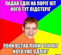 падав едiк на порiг кiт його тут пiдстерiг поки встав поки втiк кiт його уже одпiк/