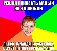 решил показать малый як я її люблю пішов на майдан зробив пару вертух і готово порвана матня