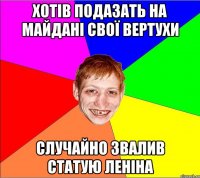 хотів подазать на майдані свої вертухи случайно звалив статую леніна