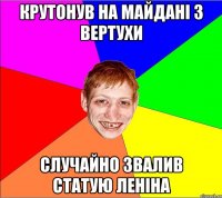 крутонув на майдані 3 вертухи случайно звалив статую леніна