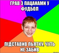 грав з пацанами у фудбол підставив пьятку, чуть не забив