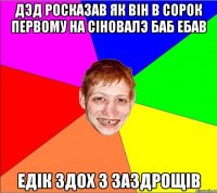 дэд росказав як вiн в сорок первому на сiновалэ баб ебав едiк здох з заздрощiв