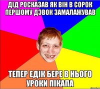 дiд росказав як вiн в сорок першому дэвок замалажував тепер едiк бере в нього уроки пiкапа