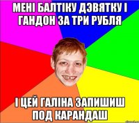 менi балтiку дэвятку i гандон за три рубля i цей галiна запишиш под карандаш