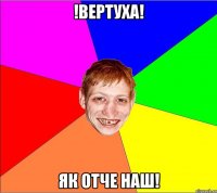 !вертуха! як отче наш!