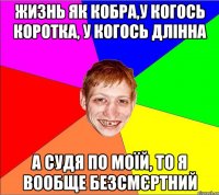 жизнь як кобра,у когось коротка, у когось длінна а судя по моїй, то я вообще безсмєртний