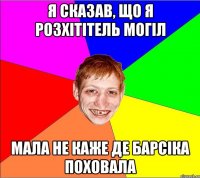 Я сказав, що я розхітітель могіл мала не каже де Барсіка поховала