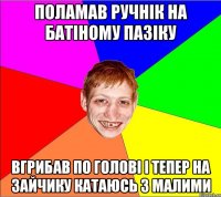 поламав ручнік на батіному пазіку вгрибав по голові і тепер на зайчику катаюсь з малими