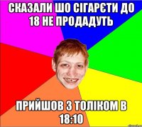 сказали шо сігарєти до 18 не продадуть прийшов з толіком в 18:10