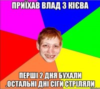 приїхав влад з кієва перші 2 дня бухали .остальні дні сіги стріляли