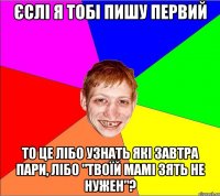 єслі я тобі пишу первий то це лібо узнать які завтра пари, лібо "твоїй мамі зять не нужен"?