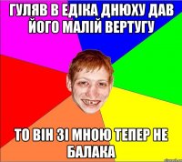 Гуляв в Едіка днюху Дав його малій вертугу То він зі мною тепер не балака