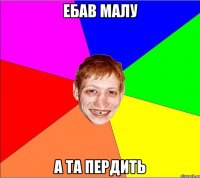 ебав малу а та пердить