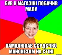 БУВ В МАГАЗІНІ ПОБАЧИВ МАЛУ НАМАЛЮВАВ СЄРДЄЧКО МАЙОНЕЗОМ НА СТІНІ