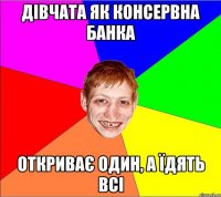 дівчата як консервна банка откриває один, а їдять всі