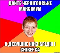 дайте черніговське максімум а дєвушке кінз брідж і снікерса