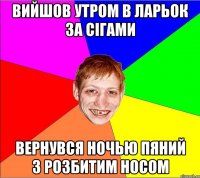 вийшов утром в ларьок за сігами вернувся ночью пяний з розбитим носом