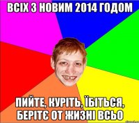 всіх з новим 2014 годом пийте, куріть, їбіться, берітє от жизні всьо