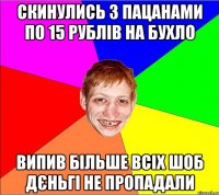 скинулись з пацанами по 15 рублів на бухло випив більше всіх шоб дєньгі не пропадали