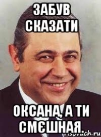 Забув сказати Оксана, а ти смєшная.