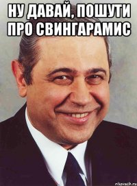 Ну давай, пошути про свингарамис 