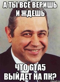 А ты всё веришь и ждешь Что GTA5 выйдет на ПК?