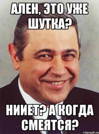 ален, это уже шутка? нииет? а когда смеятся?