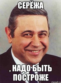 серёжа , надо быть построже