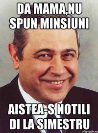 Da mama,nu spun minsiuni aistea-s notili di la simestru