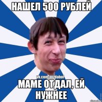 нашел 500 рублей маме отдал, ей нужнее