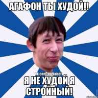 Агафон ты худой!! я не худой я стройный!