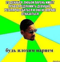 25 декабря ,любой парень имеет право предложить девушке , регулярно ебаться и она не вправе отказаться 