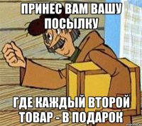 Принес вам вашу посылку где каждый второй товар - в подарок