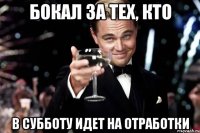 БОКАЛ ЗА ТЕХ, КТО В СУББОТУ ИДЕТ НА ОТРАБОТКИ