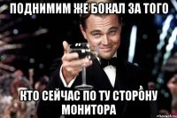 Поднимим же бокал за того кто сейчас по ту сторону монитора