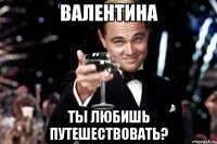 валентина ты любишь путешествовать?