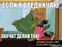 Если я вредничаю Значит делай так!