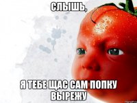 Слышь, Я тебе щас сам попку вырежу