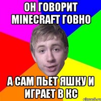 Он говорит minecraft говно А сам пьет яшку и играет в кс