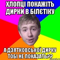 Хлопці покажіть дирки в білєтіку А Дзятковської дирку тобі не показать??