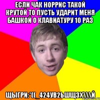 Если Чак Норрис такой крутой то пусть ударит меня башкой о клавиатуру 10 раз щыгри:*((_424УВ2ЬШЩЗХ\\\й