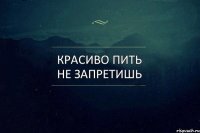 красиво пить не запретишь