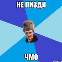 не пизди чмо