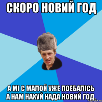 Скоро Новий Год А мі с малой уже поебалісь а нам нахуй нада новий год.