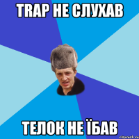 trap не слухав телок не їбав