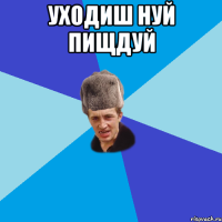 уходиш нуй пищдуй 