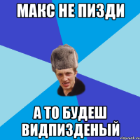 макс не пизди а то будеш видпизденый