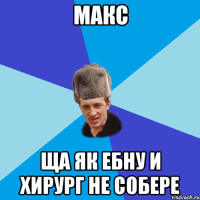 макс ща як ебну и хирург не собере